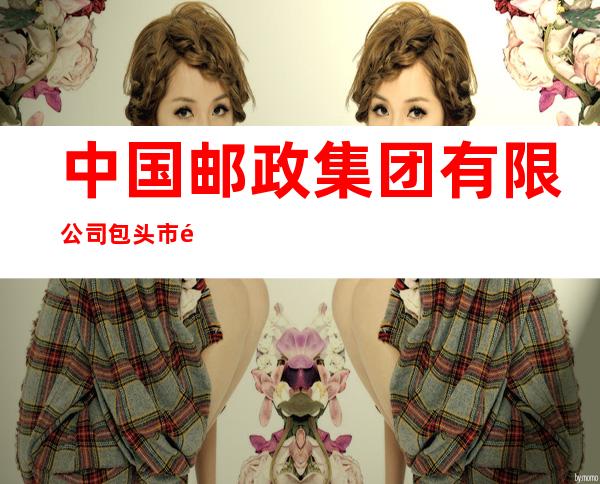 中国邮政集团有限公司包头市青东路支局