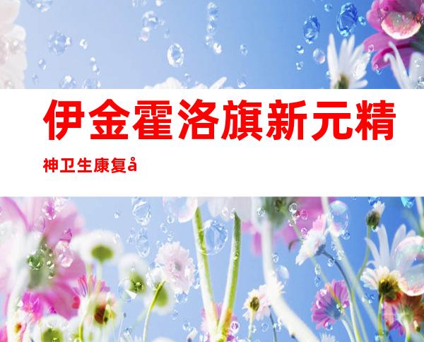 伊金霍洛旗新元精神卫生康复医院
