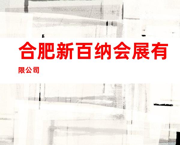 合肥新百纳会展有限公司