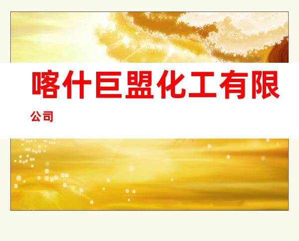 喀什巨盟化工有限公司