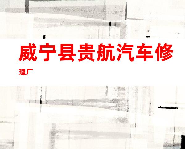 威宁县贵航汽车修理厂