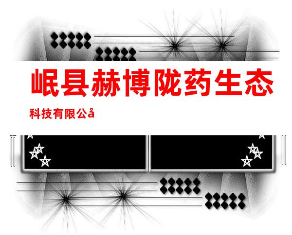 岷县赫博陇药生态科技有限公司