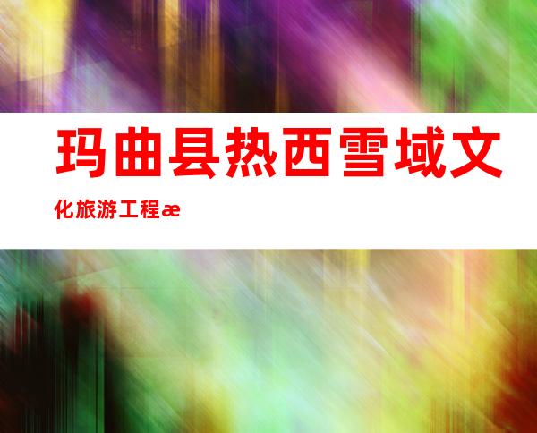 玛曲县热西雪域文化旅游工程有限公司
