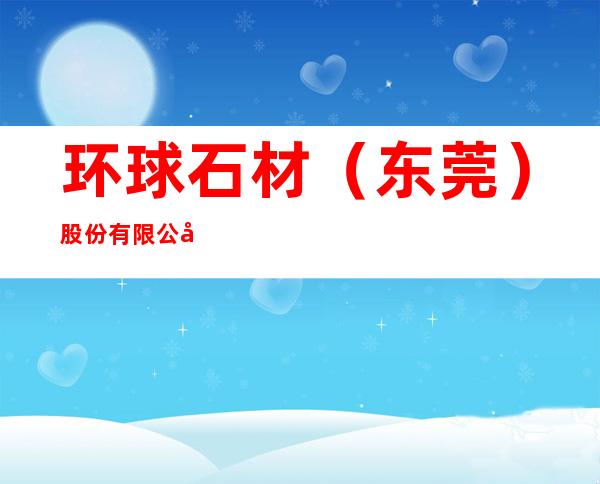 环球石材(东莞)股份有限公司
