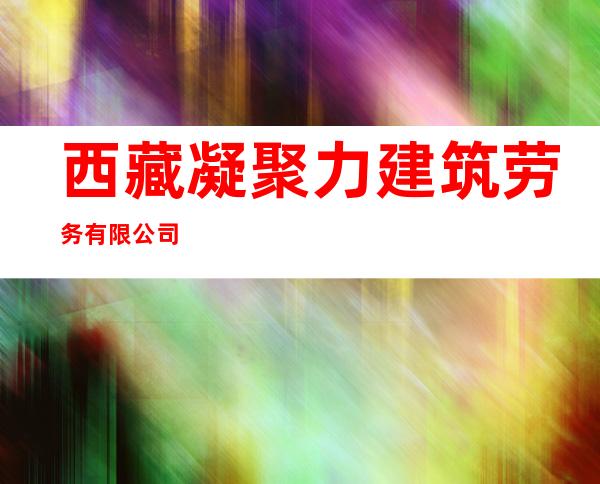 西藏凝聚力建筑劳务有限公司