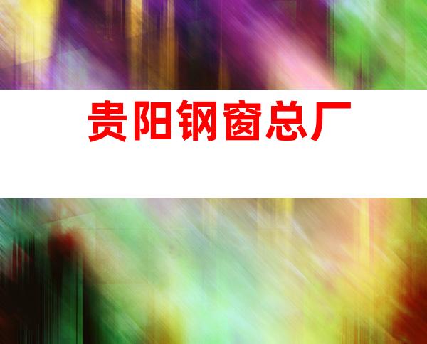 贵阳钢窗总厂